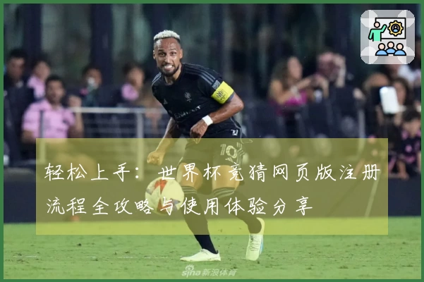 轻松上手：世界杯竞猜网页版注册流程全攻略与使用体验分享