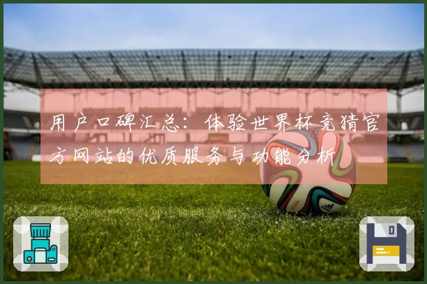 用户口碑汇总：体验世界杯竞猜官方网站的优质服务与功能分析