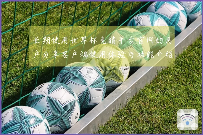 长期使用世界杯竞猜平台官网的用户分享客户端使用体验与功能介绍