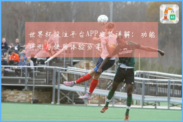 世界杯投注平台APP安装详解：功能评测与使用体验分享