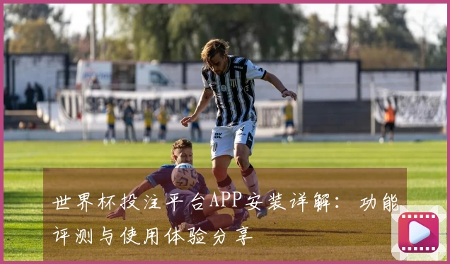 世界杯投注平台APP安装详解：功能评测与使用体验分享