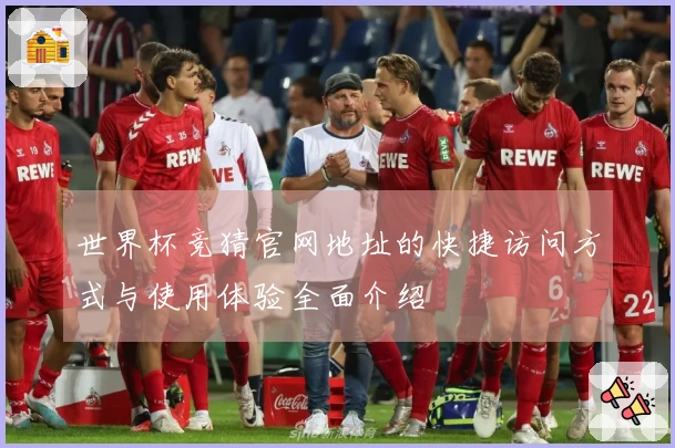 世界杯竞猜官网地址的快捷访问方式与使用体验全面介绍