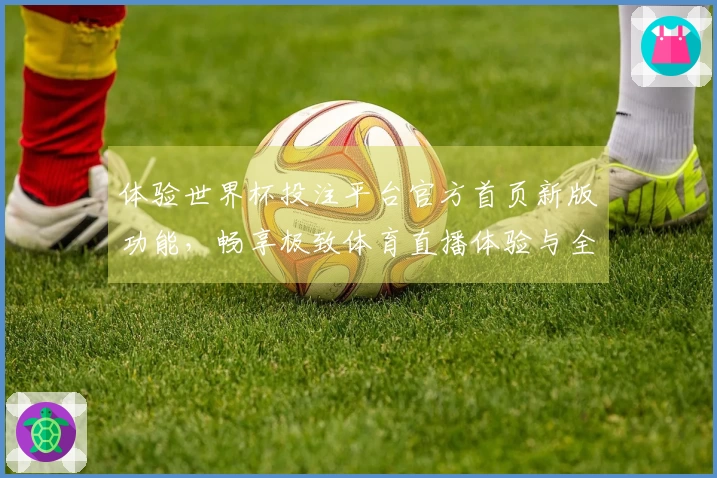 体验世界杯投注平台官方首页新版功能，畅享极致体育直播体验与全面信息介绍