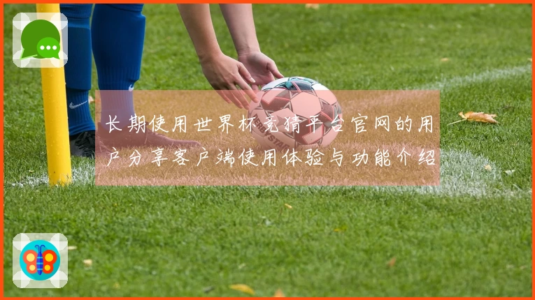 长期使用世界杯竞猜平台官网的用户分享客户端使用体验与功能介绍