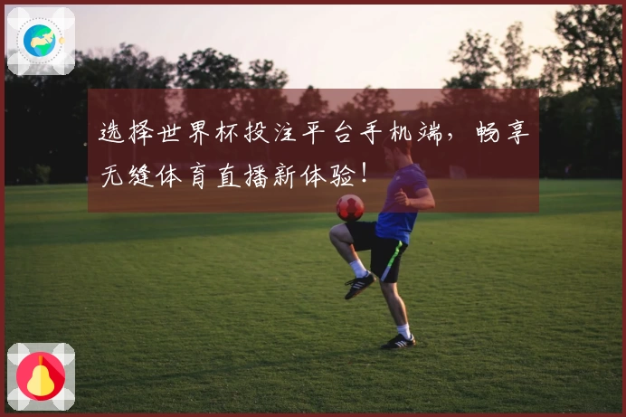 选择世界杯投注平台手机端，畅享无缝体育直播新体验！