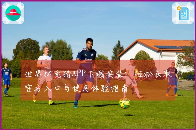 世界杯竞猜APP下载安装：轻松获取官方入口与使用体验指南