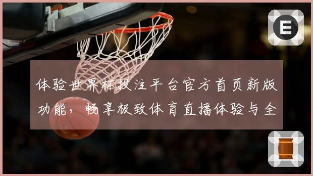 体验世界杯投注平台官方首页新版功能，畅享极致体育直播体验与全面信息介绍